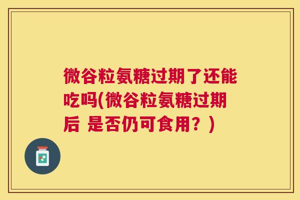 微谷粒氨糖过期了还能吃吗(微谷粒氨糖过期后 是否仍可食用？)