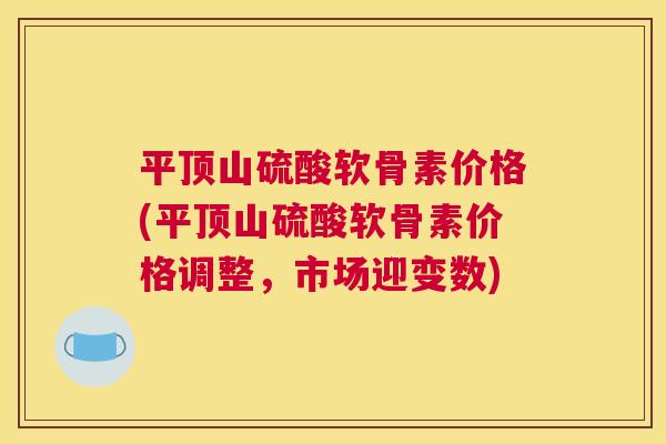 平顶山硫酸软骨素价格(平顶山硫酸软骨素价格调整,市场迎变数)