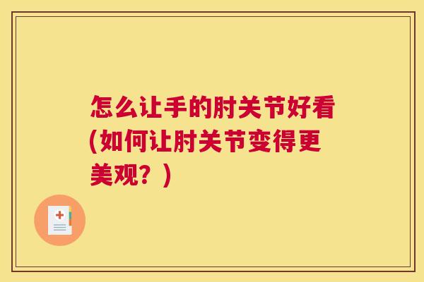 怎么让手的肘关节好看(如何让肘关节变得更美观?)