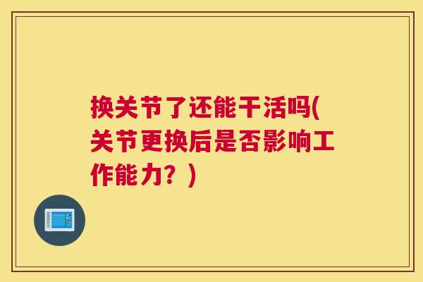 换关节了还能干活吗(关节更换后是否影响工作能力?)