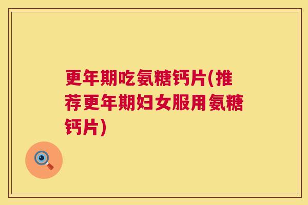 吃氨糖钙片(推荐妇女服用氨糖钙片) 吃氨糖钙片(推荐妇女服用氨糖钙片)