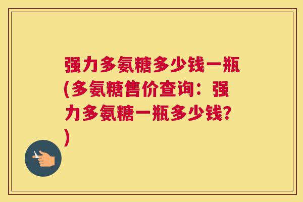 强力多氨糖多少钱一瓶(多氨糖售价查询：强力多氨糖一瓶多少钱？)
