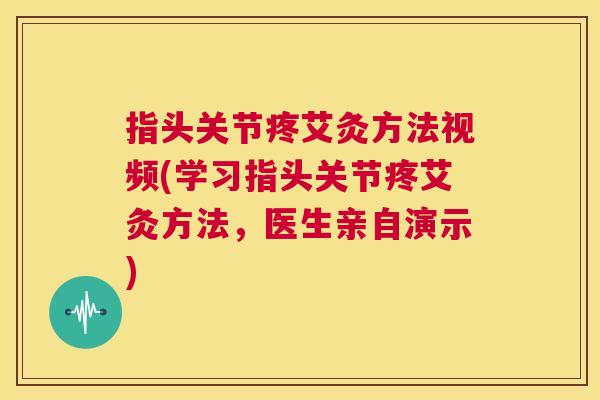 指头关节疼艾灸方法视频(学习指头关节疼艾灸方法,医生亲自演示)