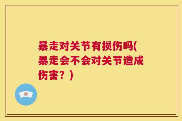 暴走对关节有损伤吗(暴走会不会对关节造成伤害?)