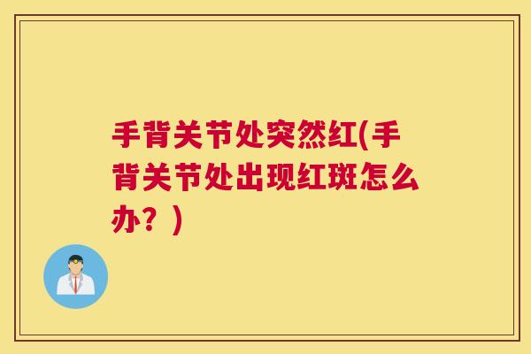 手背关节处突然红(手背关节处出现红斑怎么办？)