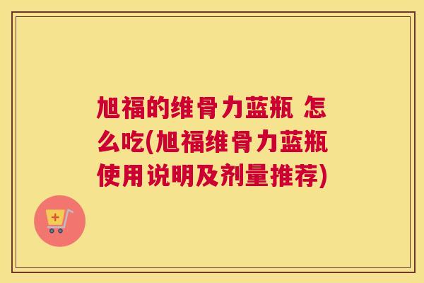 旭福的维骨力蓝瓶 怎么吃(旭福维骨力蓝瓶使用说明及剂量推荐)