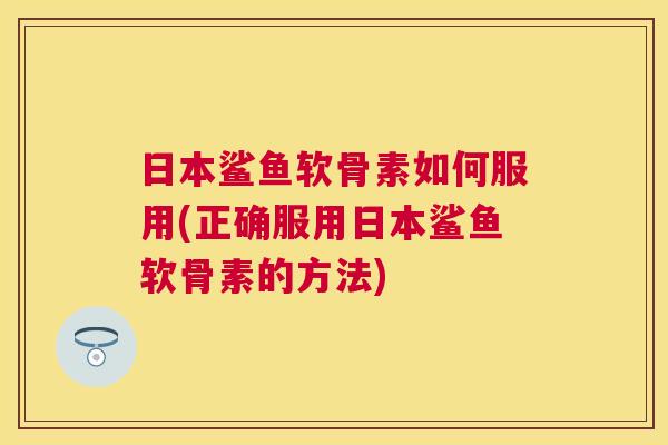 日本鲨鱼软骨素如何服用(正确服用日本鲨鱼软骨素的方法)
