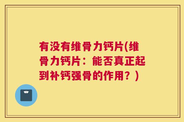 有没有维骨力钙片(维骨力钙片：能否真正起到补钙强骨的作用？)