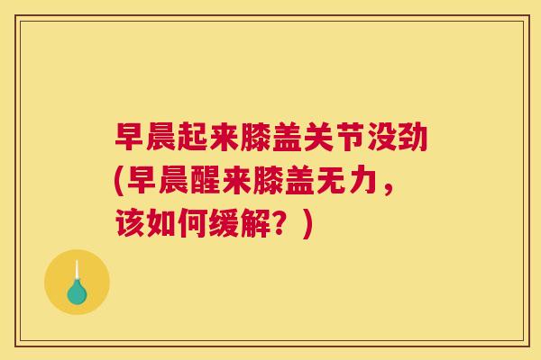 早晨起来膝盖关节没劲(早晨醒来膝盖无力,该如何缓解?)