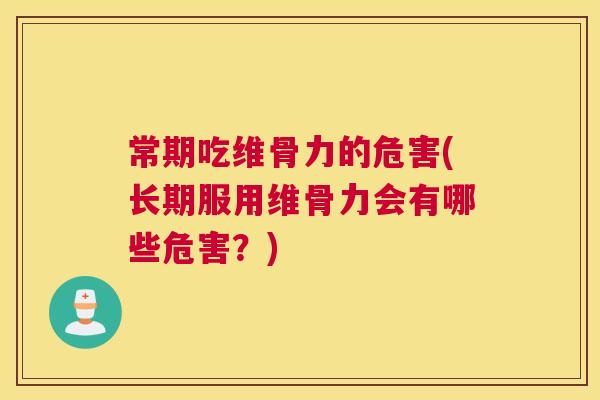 常期吃维骨力的危害(长期服用维骨力会有哪些危害?)