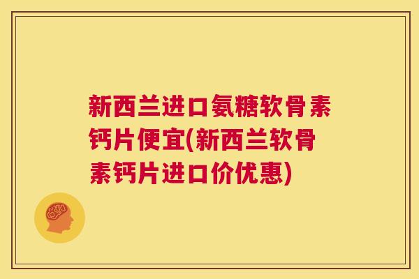 新西兰进口氨糖软骨素钙片便宜(新西兰软骨素钙片进口价优惠)