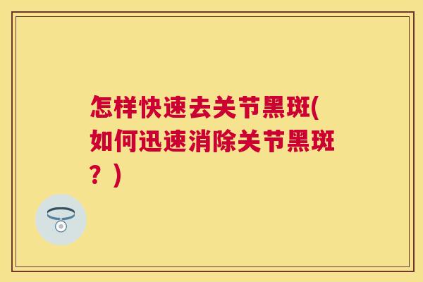 怎样快速去关节黑斑(如何迅速消除关节黑斑?) 怎样快速去关节黑斑(如何迅速消除关节黑斑?)