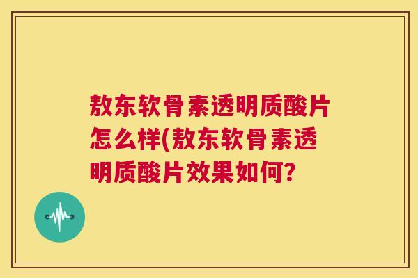 敖东软骨素透明质酸片怎么样(敖东软骨素透明质酸片效果如何?