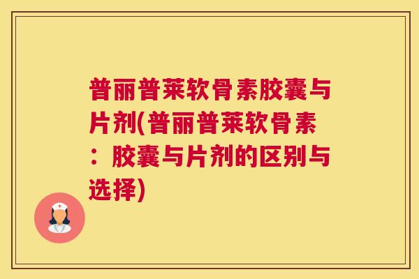 普丽普莱软骨素胶囊与片剂(普丽普莱软骨素:胶囊与片剂的区别与选择)