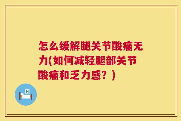 怎么缓解腿关节酸痛无力(如何减轻腿部关节酸痛和乏力感?)