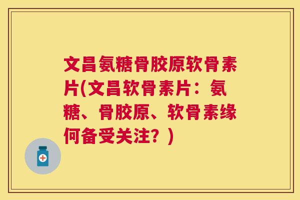 文昌氨糖骨胶原软骨素片(文昌软骨素片：氨糖、骨胶原、软骨素缘何备受关注？)