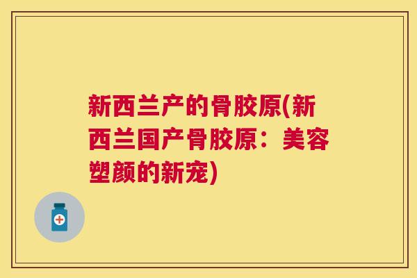 新西兰产的骨胶原(新西兰国产骨胶原:美容塑颜的新宠)
