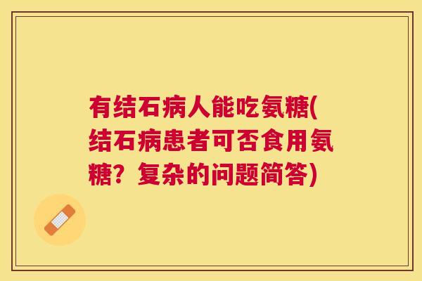 有结石病人能吃氨糖(结石病患者可否食用氨糖?复杂的问题简答)