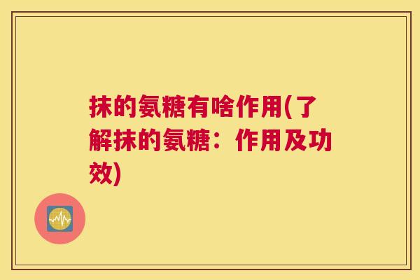 抹的氨糖有啥作用(了解抹的氨糖:作用及功效)