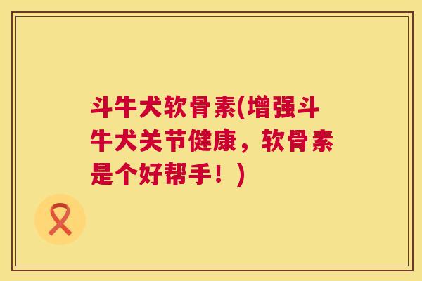 斗牛犬软骨素(增强斗牛犬关节健康，软骨素是个好帮手！)