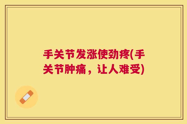 手关节发涨使劲疼(手关节肿痛，让人难受)