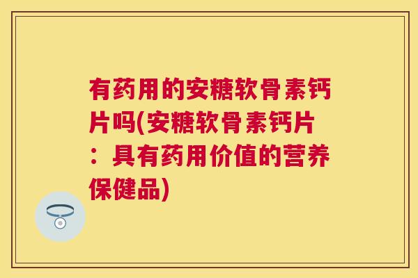 有药用的安糖软骨素钙片吗(安糖软骨素钙片:具有药用价值的营养保健品) 有药用的安糖软骨素钙片吗(安糖软骨素钙片:具有药用价值的营养保健品)