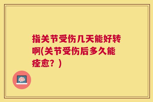 指关节受伤几天能好转啊(关节受伤后多久能痊愈?) 指关节受伤几天能好转啊(关节受伤后多久能痊愈?)