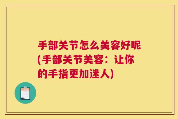 手部关节怎么美容好呢(手部关节美容:让你的手指更加迷人)
