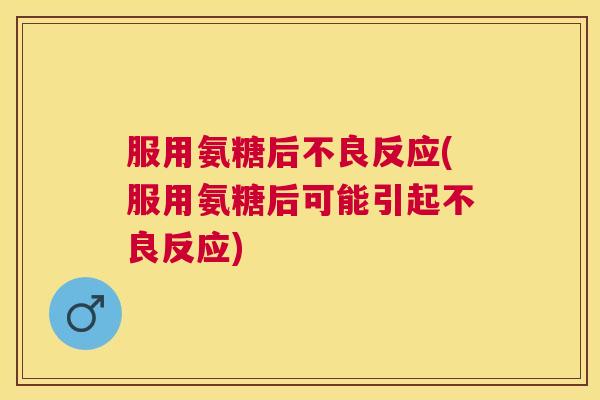服用氨糖后不良反应(服用氨糖后可能引起不良反应)
