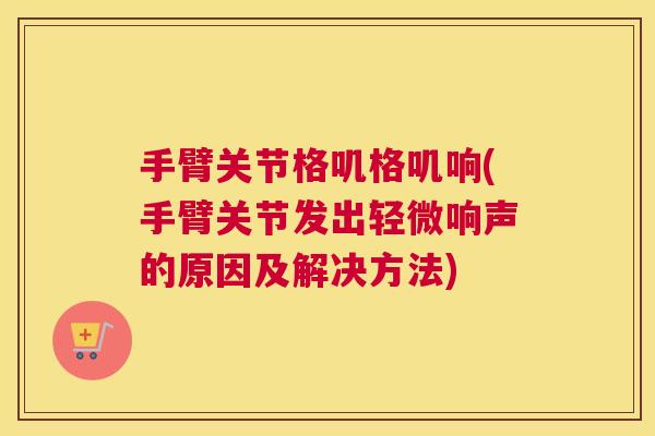 手臂关节格叽格叽响(手臂关节发出轻微响声的原因及解决方法)