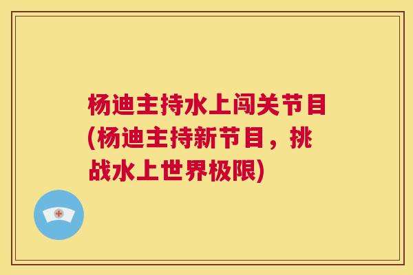 杨迪主持水上闯关节目(杨迪主持新节目,挑战水上世界极限)
