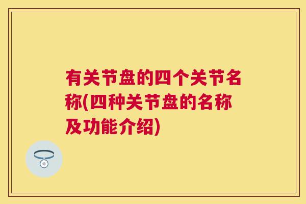 有关节盘的四个关节名称(四种关节盘的名称及功能介绍) 有关节盘的四个关节名称(四种关节盘的名称及功能介绍)