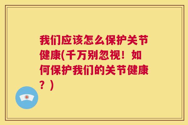 我们应该怎么保护关节健康(千万别忽视!如何保护我们的关节健康?) 我们应该怎么保护关节健康(千万别忽视!如何保护我们的关节健康?)