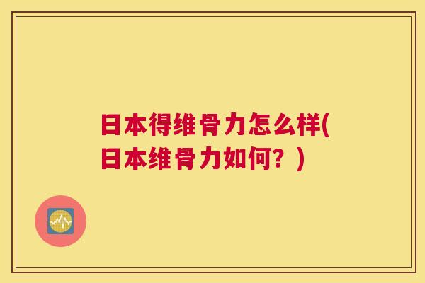 日本得维骨力怎么样(日本维骨力如何？)