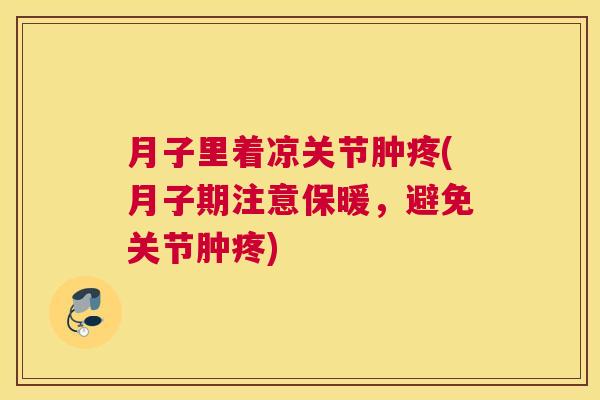 月子里着凉关节肿疼(月子期注意保暖,避免关节肿疼)