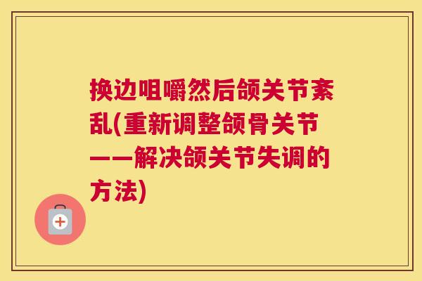 换边咀嚼然后颌关节紊乱(重新调整颌骨关节——解决颌关节失调的方法) 换边咀嚼然后颌关节紊乱(重新调整颌骨关节——解决颌关节失调的方法)