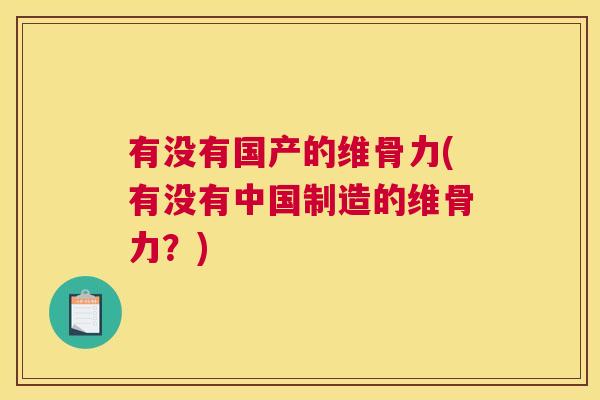 有没有国产的维骨力(有没有中国制造的维骨力?) 有没有国产的维骨力(有没有中国制造的维骨力?)