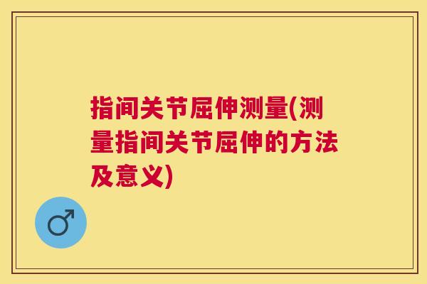 指间关节屈伸测量(测量指间关节屈伸的方法及意义)