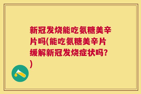 新冠发烧能吃氨糖美辛片吗(能吃氨糖美辛片缓解新冠发烧症状吗？)