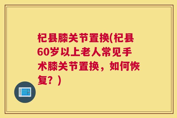 杞县膝关节置换(杞县60岁以上老人常见手术膝关节置换，如何恢复？)
