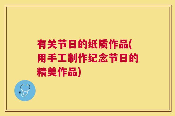 有关节日的纸质作品(用手工制作纪念节日的精美作品) 有关节日的纸质作品(用手工制作纪念节日的精美作品)