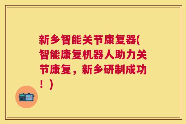 新乡智能关节康复器(智能康复机器人助力关节康复,新乡研制成功!)