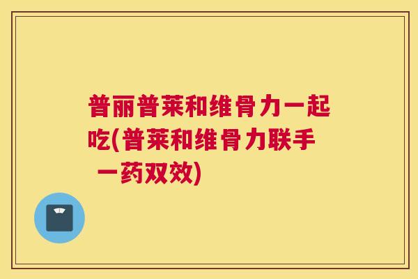 普丽普莱和维骨力一起吃(普莱和维骨力联手 一药双效)