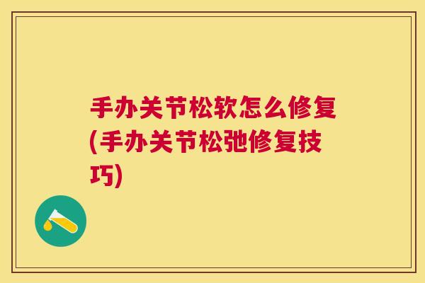手办关节松软怎么修复(手办关节松弛修复技巧) 手办关节松软怎么修复(手办关节松弛修复技巧)