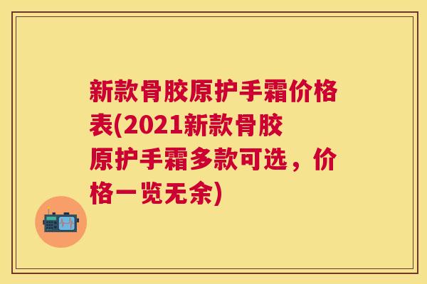 新款骨胶原护手霜价格表(2021新款骨胶原护手霜多款可选,价格一览无余)