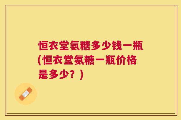 恒衣堂氨糖多少钱一瓶(恒衣堂氨糖一瓶价格是多少?)
