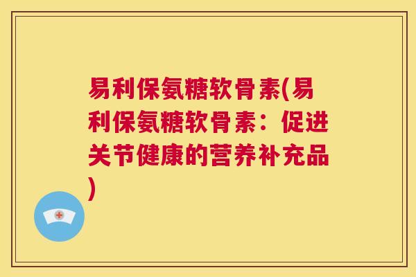 易利保氨糖软骨素(易利保氨糖软骨素:促进关节健康的营养补充品)