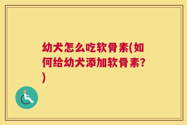 幼犬怎么吃软骨素(如何给幼犬添加软骨素?) 幼犬怎么吃软骨素(如何给幼犬添加软骨素?)