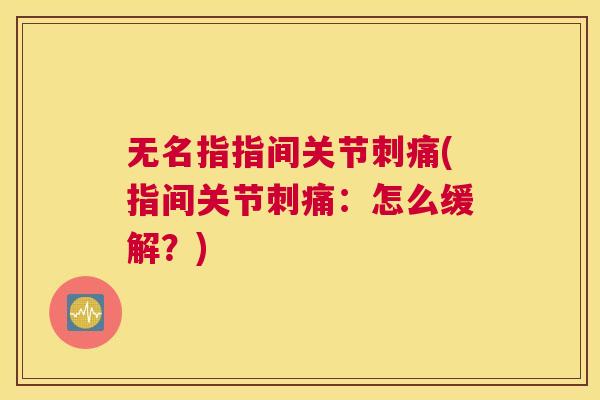 无名指指间关节刺痛(指间关节刺痛:怎么缓解?) 无名指指间关节刺痛(指间关节刺痛:怎么缓解?)