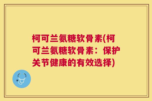 柯可兰氨糖软骨素(柯可兰氨糖软骨素:保护关节健康的有效选择) 柯可兰氨糖软骨素(柯可兰氨糖软骨素:保护关节健康的有效选择)